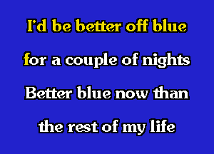 I'd be better off blue

for a couple of nights
Better blue now than

the rest of my life