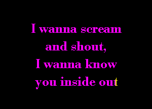 I wanna scream
and shout,

I wanna know

you inside out

g