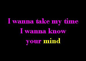 I wanna take my time
I wanna know

your mind