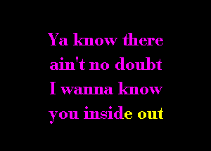 Y a know there
ain't no doubt

I wanna know

you inside out

g