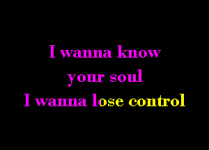 I wanna know

your soul

I wanna lose control
