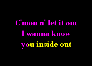 C'mon 11' let it out

I wanna know

you inside out