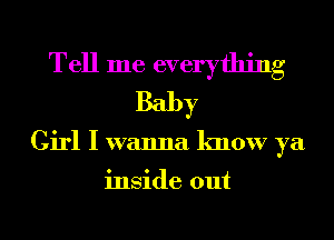 Tell me everything
Baby
Girl I wanna know ya

inside out