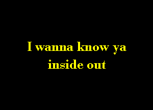 I wanna know ya

inside out