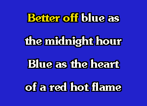 Better off blue as
1he midnight hour

Blue as me heart

of a red hot flame l