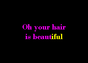 Oh your hair

is beautiful