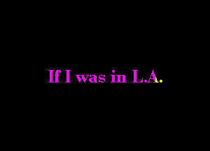 IfI was in LA.