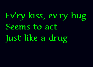Ev'ry kiss, ev'ry hug
Seems to act

Just like a drug