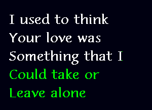 I used to think
Your love was

Something that I
Could take or
Leave alone