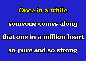 Once in a while
someone comes along
that one in a million heart

so pure and so strong