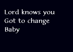 Lord knows you
Got to change

Ba by