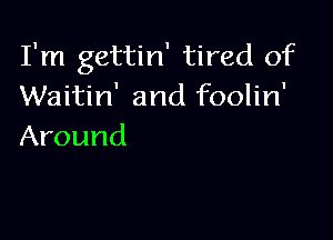 I'm gettin' tired of
Waitin' and foolin'

Around