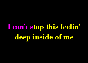 I can't stop this feelin'

deep inside of me