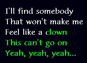 I'll find somebody
That won't make me
Feel like a clown
This can't go on
Yeah, yeah, yeah...