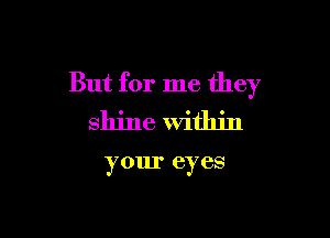 But for me they

shine Within

your eyes