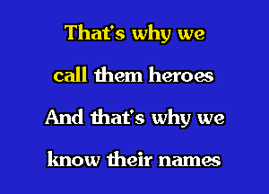 That's why we

call them heroes

And that's why we

know their names I