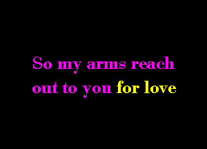 So my arms reach

out to you for love