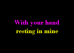 W ith your hand

resting in mine