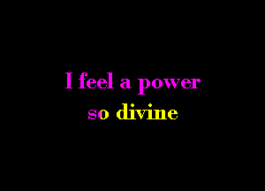 I feel a power

so divine