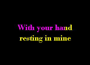 W ith your hand

resting in mine