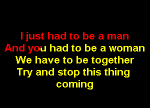 I just had to be a man
And you had to be a woman
We have to be together
Try and stop this thing
coming