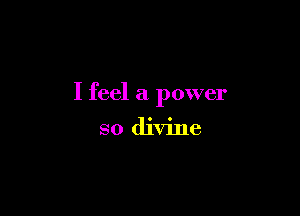 I feel a power

so divine