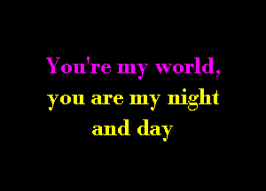 Y ou're my world,

you are my night

and day