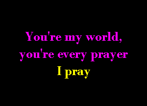 Y ou're my world,

you're every prayer

I pray