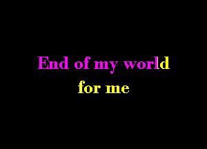 End of my world

for me