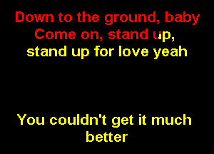 Down to the ground, baby
Come on, stand up,
stand up for love yeah

You couldn't get it much
better
