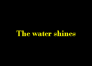 The water shines