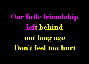 Our little friendship
left behind

not long ago
Don't feel too hurt