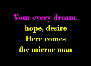 Your every dream,
hope, desire

Here comes

the mirror man

g