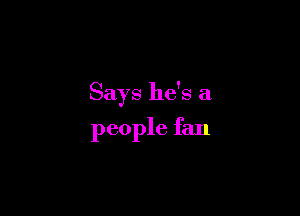 Says he's a

people fan