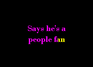 Says he's a

people fan
