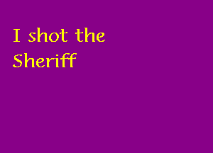 I shot the
Sheriff