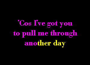 'Cos I've got you

to pull me through

another day