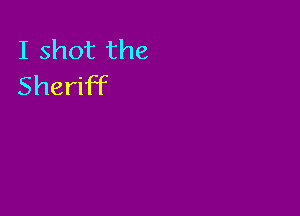 I shot the
Sheriff