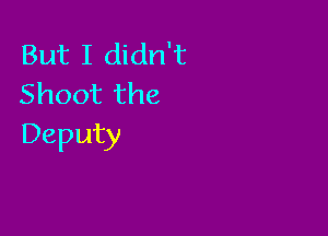 But I didn't
Shoot the

Deputy