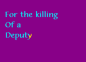 For the killing
Of a

Deputy
