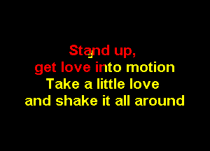 Stand up,
get love into motion

Take a little love
and shake it all around