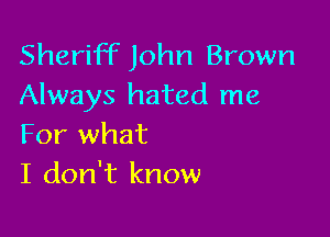 Sheriff John Brown
Always hated me

For what
I don't know