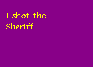 I shot the
Sheriff