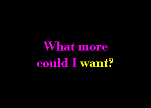 What more

could I want?