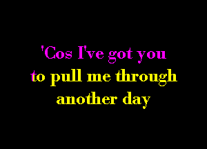 'Cos I've got you

to pull me through

another day