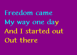 Freedom came
My way one day

And I started out
Out there