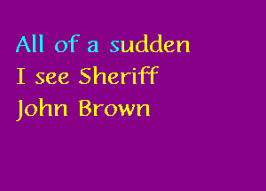 All of a sudden
I see Sheriff

John Brown