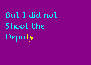 But I did not
Shoot the

Deputy