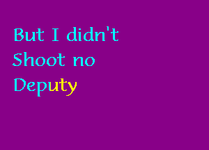 But I didn't
Shoot no

Deputy