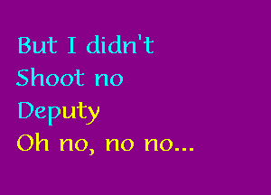 But I didn't
Shoot no

Deputy
Oh no, no no...